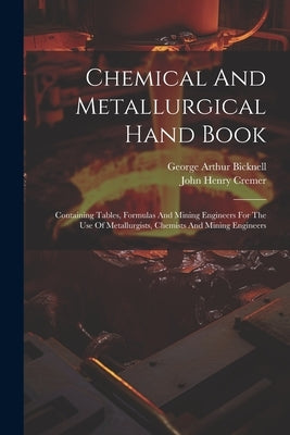 Chemical And Metallurgical Hand Book: Containing Tables, Formulas And Mining Engineers For The Use Of Metallurgists, Chemists And Mining Engineers by Cremer, John Henry