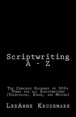 Scriptwriting A - Z: The Complete Glossary of 300+ Terms for all Scriptwriters (Television, Stage, and Movies) by Krusemark, Leeanne