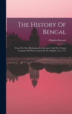 The History Of Bengal: From The First Mohammeden Invasion Until The Virtual Conquest Of That Country By The English, A.d. 1757 by Stewart, Charles