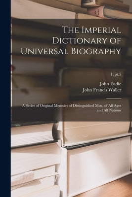 The Imperial Dictionary of Universal Biography: a Series of Original Memoirs of Distinguished Men, of All Ages and All Nations; 1, pt.5 by Eadie, John 1810-1876