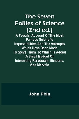 The Seven Follies of Science [2nd ed.];A popular account of the most famous scientific impossibilities and the attempts which have been made to solve by Phin, John