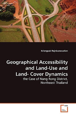 Geographical Accessibility and Land-Use and Land-Cover Dynamics - the Case of Nang Rong District, Northeast Thailand by Rojnkureesatien, Kriengsak