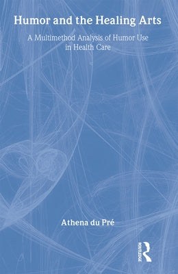 Humor and the Healing Arts: A Multimethod Analysis of Humor Use in Health Care by Du Pré, Athena