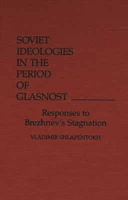 Soviet Ideologies in the Period of Glasnost: Responses to Brezhnev's Stagnation by Shlapentokh, Vladimir