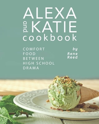 Alexa and Katie Cookbook: Comfort Food Between High School Drama by Reed, Rene