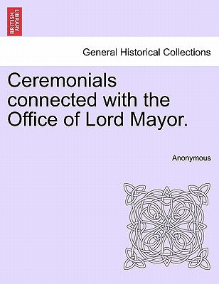 Ceremonials Connected with the Office of Lord Mayor. by Anonymous