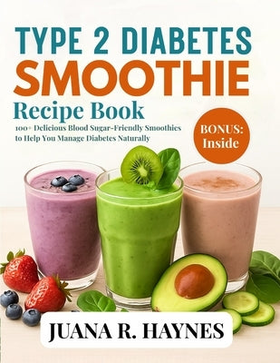 Type 2 Diabetes Smoothie Recipe Book: 100+ Delicious Blood Sugar-Friendly Smoothies to Help You Manage Diabetes Naturally by Haynes, Juana R.