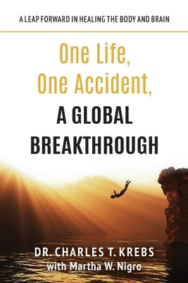 One Life, One Accident, A Global Breakthrough: A Leap Forward in Healing the Body and Brain by Krebs, Charles T.