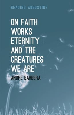 On Faith, Works, Eternity and the Creatures We Are by Barbera, André