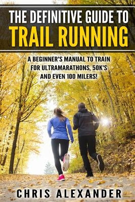 The Definitive Guide to Trail Running: A Beginner's Manual to Train for Ultramarathons, 50k's and Even 100 Milers! by Christiano, Aaron