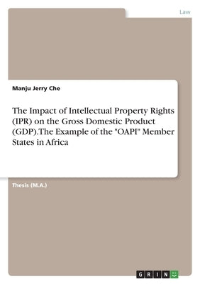 The Impact of Intellectual Property Rights (IPR) on the Gross Domestic Product (GDP). The Example of the OAPI Member States in Africa by Che, Manju Jerry