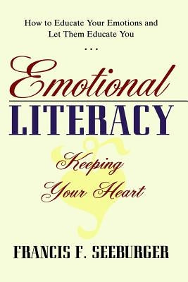 Emotional Literacy: Keeping Your Heart: How to Educate Your Emotions and Let Them Educate You by Seeburger, Francis F.