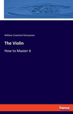 The Violin: How to Master it by Honeyman, William Crawford