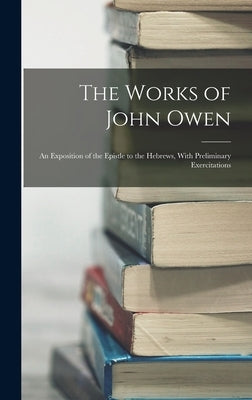 The Works of John Owen: An Exposition of the Epistle to the Hebrews, With Preliminary Exercitations by Anonymous