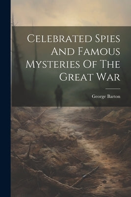 Celebrated Spies And Famous Mysteries Of The Great War by Barton, George