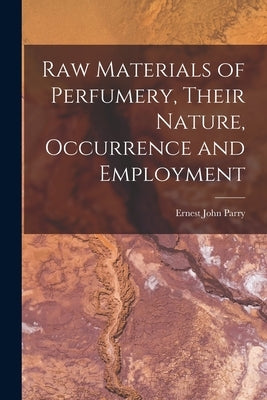 Raw Materials of Perfumery, Their Nature, Occurrence and Employment by Parry, Ernest John