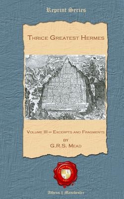 Thrice Greatest Hermes: Volume III - Excerpts and Fragments by Mead, George Robert