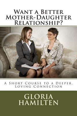 Want a Better Mother-Daughter Relationship?: A Short Course to a Deeper, Loving Connection by Hamilten, Gloria