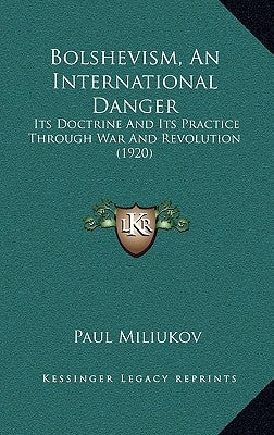 Bolshevism, An International Danger: Its Doctrine And Its Practice Through War And Revolution (1920) by Miliukov, Paul