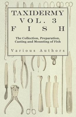 Taxidermy Vol. 3 Fish - The Collection, Preparation, Casting and Mounting of Fish by Various