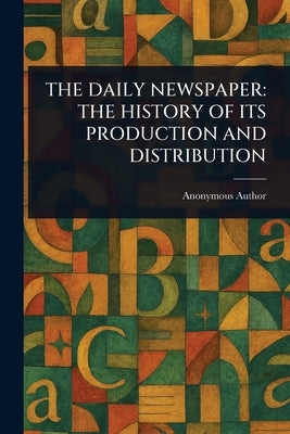 The Daily Newspaper: The History of Its Production and Distribution by Anonymous