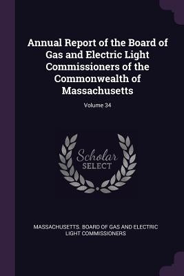 Annual Report of the Board of Gas and Electric Light Commissioners of the Commonwealth of Massachusetts; Volume 34 by Massachusetts Board of Gas and Electric