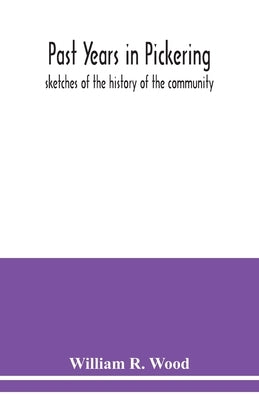 Past years in Pickering: sketches of the history of the community by R. Wood, William