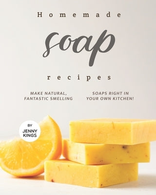 Homemade Soap Recipes: Make Natural, Fantastic Smelling Soaps Right in Your Own Kitchen! by Kings, Jenny