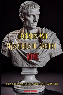 Legends and Mysteries of Ancient Rome: Tales of legends, mysteries, and culture of ancient Rome by Ever, Alex