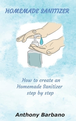Homemade Sanitizer: How to Create an Homemade Sanitizer Step by Step by Barbano, Anthony