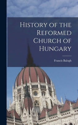 History of the Reformed Church of Hungary by Balogh, Francis