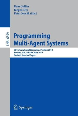 Programming Multi-Agent Systems: 8th International Workshop, Promas 2010, Toronto, On, Canada, May 11, 2010. Revised Selected Papers by Collier, Rem