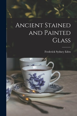 Ancient Stained and Painted Glass by Eden, Frederick Sydney