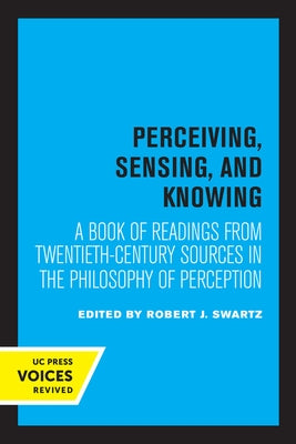 Perceiving, Sensing, and Knowing: A Book of Readings from Twentieth-Century Sources in the Philosophy of Perception Volume 4 by Swartz, Robert J.