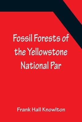 Fossil Forests of the Yellowstone National Par by Hall Knowlton, Frank