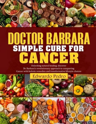Doctor Barbara Simple Cure for Cancer: Unlocking natural healing: discover Dr Barbara's revolutionary approach conquering cancer with holistic remedie by Pedro, Edwardo