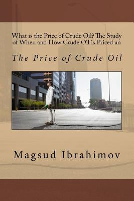 What is the Price of Crude Oil? The Study of When and How Crude Oil is Priced an: The Price of Crude Oil by Ibrahimov, Magsud