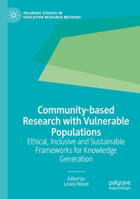 Community-Based Research with Vulnerable Populations: Ethical, Inclusive and Sustainable Frameworks for Knowledge Generation by Wood, Lesley