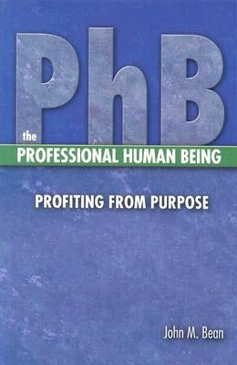 PhB The Professional Human Being: Profiting from Purpose by Bean, John M.