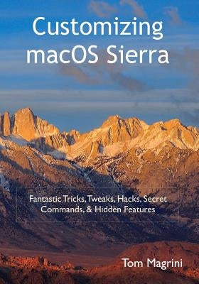Customizing macOS Sierra: Fantastic Tricks, Tweaks, Hacks, Secret Commands, & Hidden Features by Magrini, Tom