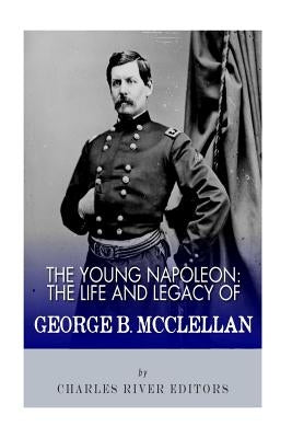 The Young Napoleon: The Life and Legacy of George B. McClellan by Charles River Editors