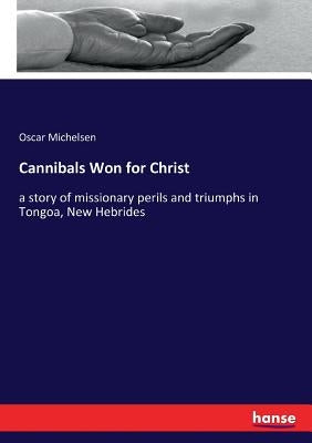 Cannibals Won for Christ: a story of missionary perils and triumphs in Tongoa, New Hebrides by Michelsen, Oscar