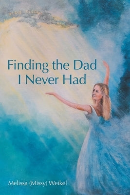 Finding the Dad I Never Had by Weikel, Melissa