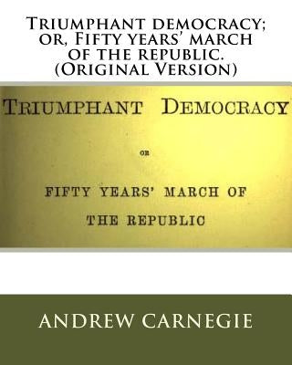 Triumphant democracy; or, Fifty years' march of the republic. (Original Version) by Carnegie, Andrew
