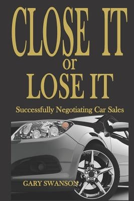 Close It or Lose It: Successfully Negotiating Car Sales by Swanson, Gary
