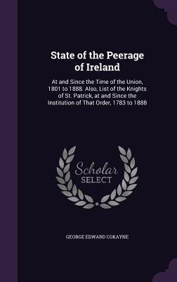State of the Peerage of Ireland: At and Since the Time of the Union, 1801 to 1888. Also, List of the Knights of St. Patrick, at and Since the Institut by Cokayne, George Edward