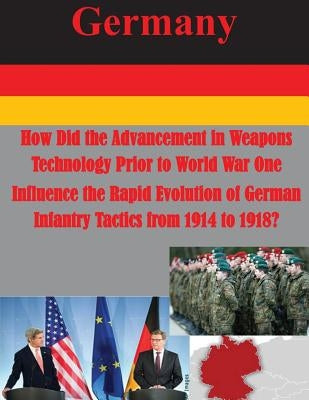 How Did the Advancement in Weapons Technology Prior to World War One Influence the Rapid Evolution of German Infantry Tactics from 1914 to 1918? by Usmc Command and Staff College