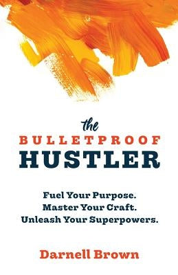 The Bulletproof Hustler: Fuel Your Purpose. Master Your Craft. Unleash Your Superpowers. by Brown, Darnell