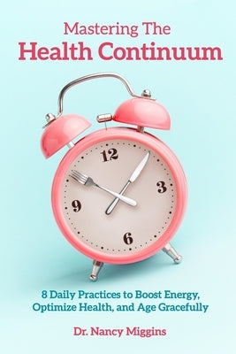 Mastering the Health Continuum: 8 Daily Practices to Boost Energy, Optimize Health, and Age Gracefully by Miggins, Nancy