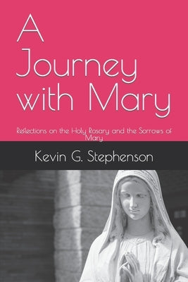 A Journey with Mary: Reflections on the Holy Rosary and the Sorrows of Mary by Stephenson, Kevin G.